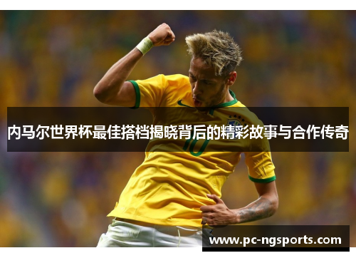 内马尔世界杯最佳搭档揭晓背后的精彩故事与合作传奇