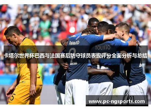 卡塔尔世界杯巴西与法国赛后防守球员表现评分全面分析与总结