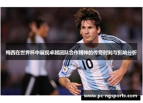 梅西在世界杯中展现卓越团队合作精神的传奇时刻与影响分析