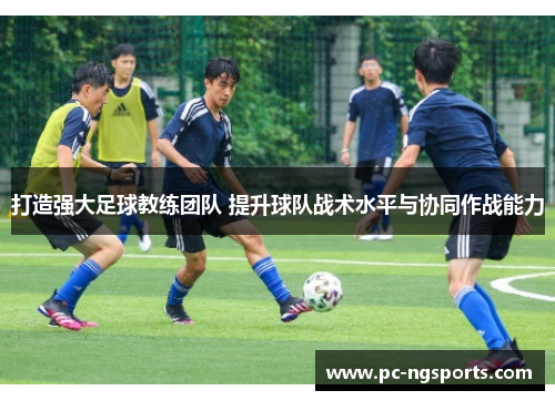 打造强大足球教练团队 提升球队战术水平与协同作战能力