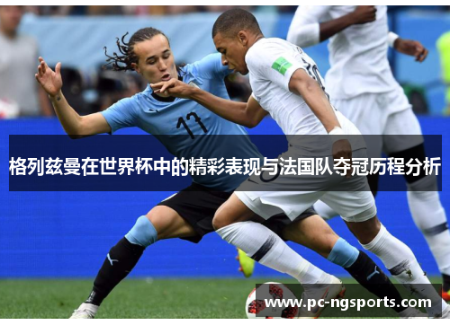 格列兹曼在世界杯中的精彩表现与法国队夺冠历程分析