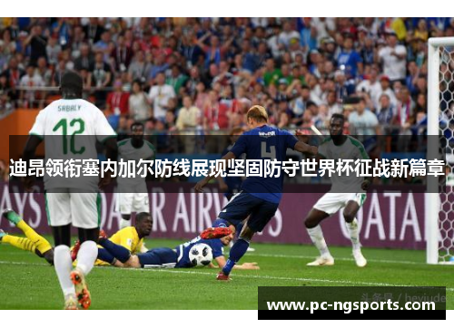 迪昂领衔塞内加尔防线展现坚固防守世界杯征战新篇章