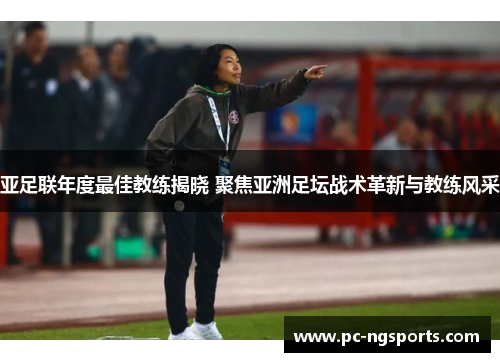 亚足联年度最佳教练揭晓 聚焦亚洲足坛战术革新与教练风采