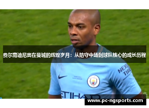 费尔南迪尼奥在曼城的辉煌岁月：从防守中场到球队核心的成长历程