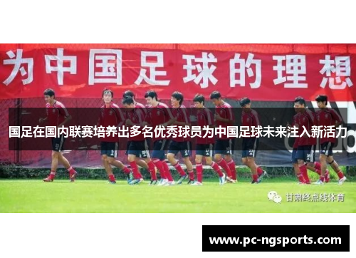 国足在国内联赛培养出多名优秀球员为中国足球未来注入新活力