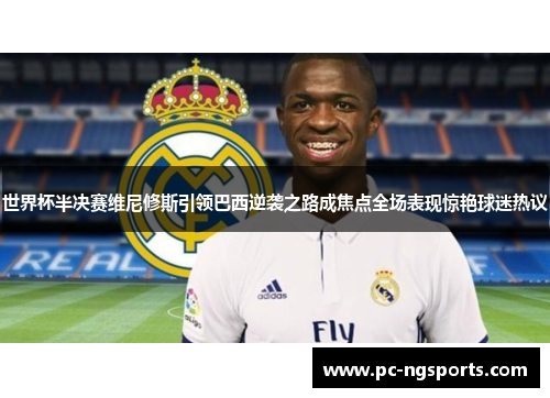 世界杯半决赛维尼修斯引领巴西逆袭之路成焦点全场表现惊艳球迷热议