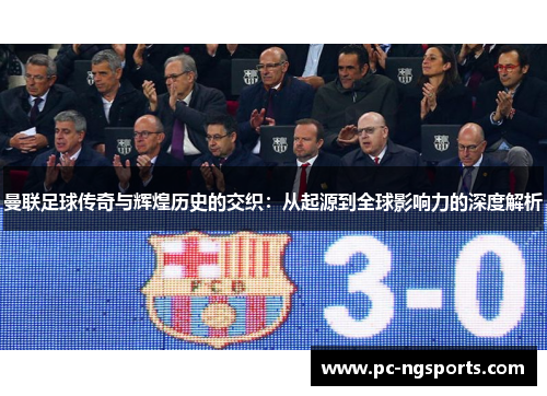 曼联足球传奇与辉煌历史的交织：从起源到全球影响力的深度解析