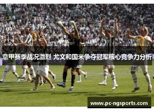 意甲赛季战况激烈 尤文和国米争夺冠军核心竞争力分析