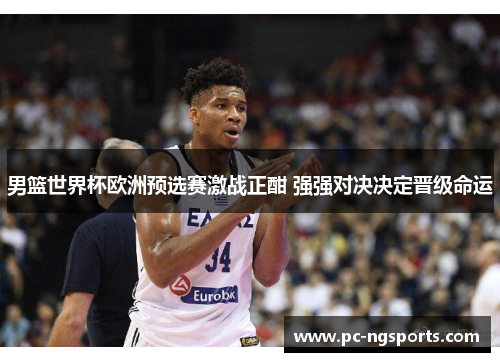 男篮世界杯欧洲预选赛激战正酣 强强对决决定晋级命运