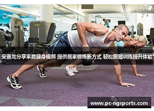 安赛龙分享家庭健身视频 提供居家锻炼新方式 轻松跟随训练提升体能