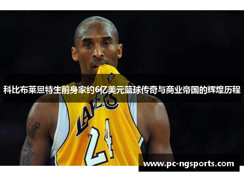科比布莱恩特生前身家约6亿美元篮球传奇与商业帝国的辉煌历程