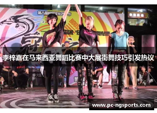 李梓嘉在马来西亚舞蹈比赛中大展街舞技巧引发热议