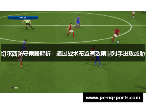 切尔西防守策略解析：通过战术布置有效限制对手进攻威胁