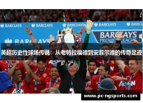 英超历史性球场传说：从老特拉福德到安菲尔德的传奇足迹