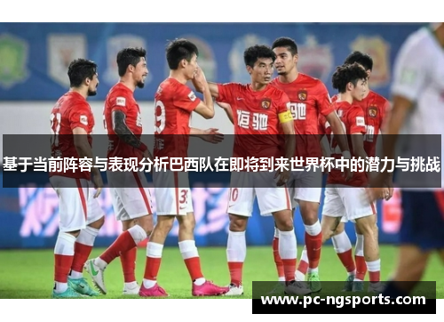 基于当前阵容与表现分析巴西队在即将到来世界杯中的潜力与挑战
