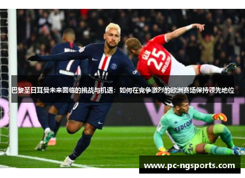 巴黎圣日耳曼未来面临的挑战与机遇：如何在竞争激烈的欧洲赛场保持领先地位