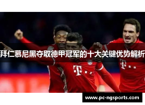 拜仁慕尼黑夺取德甲冠军的十大关键优势解析