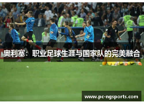 奥利塞：职业足球生涯与国家队的完美融合
