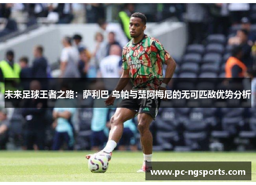 未来足球王者之路：萨利巴 乌帕与楚阿梅尼的无可匹敌优势分析