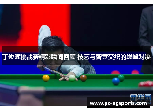 丁俊晖挑战赛精彩瞬间回顾 技艺与智慧交织的巅峰对决