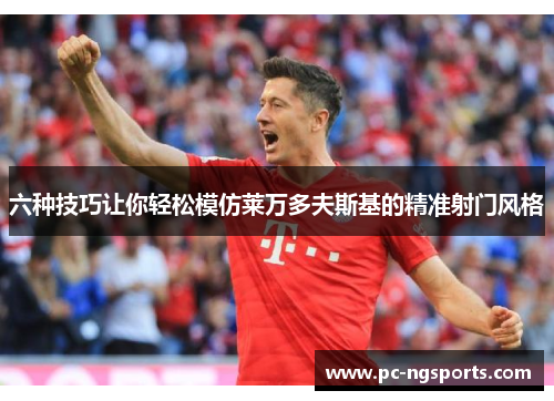 六种技巧让你轻松模仿莱万多夫斯基的精准射门风格