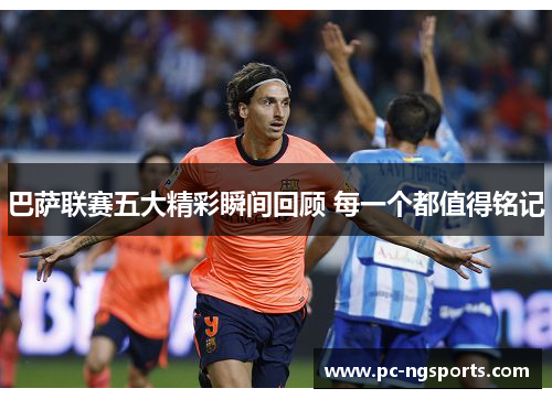 巴萨联赛五大精彩瞬间回顾 每一个都值得铭记