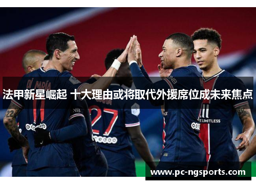 法甲新星崛起 十大理由或将取代外援席位成未来焦点