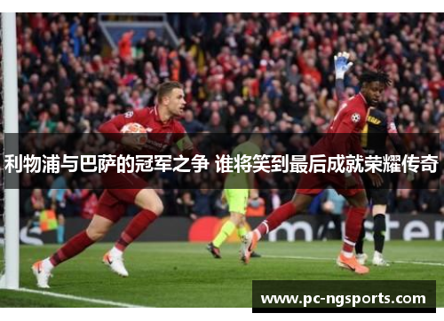 利物浦与巴萨的冠军之争 谁将笑到最后成就荣耀传奇