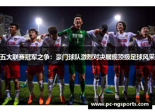 五大联赛冠军之争：豪门球队激烈对决展现顶级足球风采