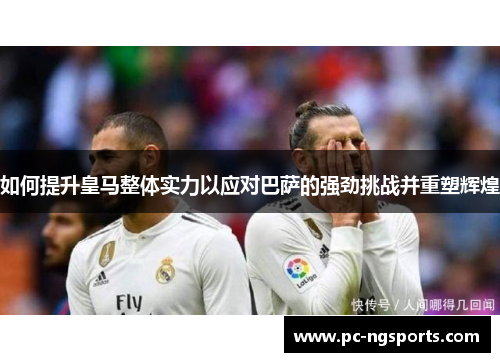 如何提升皇马整体实力以应对巴萨的强劲挑战并重塑辉煌