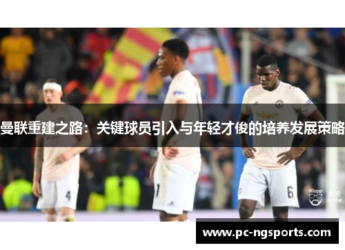 曼联重建之路：关键球员引入与年轻才俊的培养发展策略
