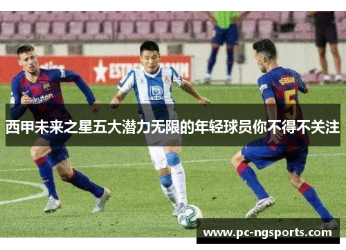 西甲未来之星五大潜力无限的年轻球员你不得不关注