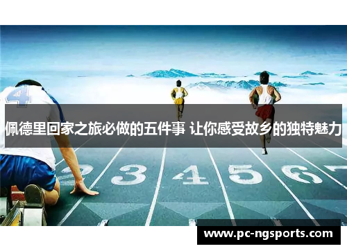 佩德里回家之旅必做的五件事 让你感受故乡的独特魅力