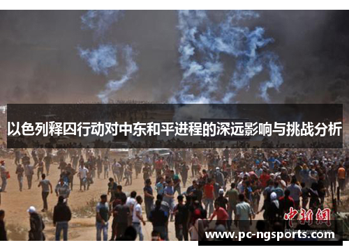 以色列释囚行动对中东和平进程的深远影响与挑战分析
