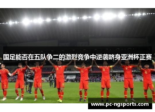 国足能否在五队争二的激烈竞争中逆袭跻身亚洲杯正赛