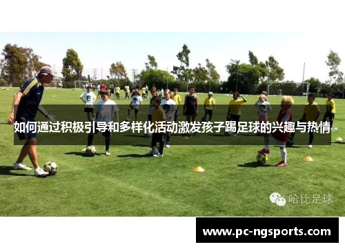 如何通过积极引导和多样化活动激发孩子踢足球的兴趣与热情