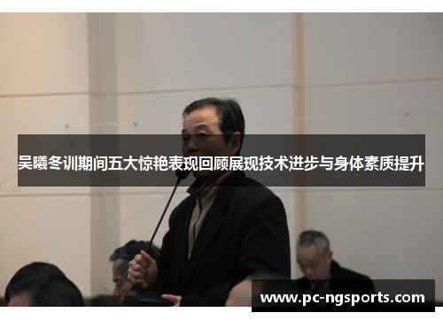吴曦冬训期间五大惊艳表现回顾展现技术进步与身体素质提升