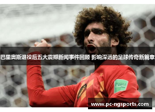 巴里奥斯退役后五大震撼新闻事件回顾 影响深远的足球传奇新篇章