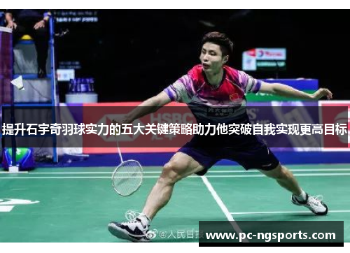 提升石宇奇羽球实力的五大关键策略助力他突破自我实现更高目标