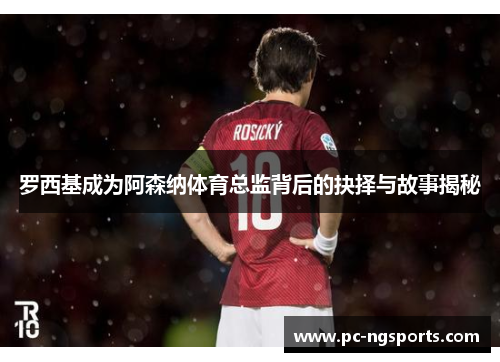 罗西基成为阿森纳体育总监背后的抉择与故事揭秘