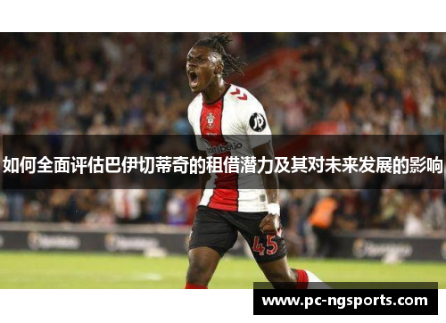 如何全面评估巴伊切蒂奇的租借潜力及其对未来发展的影响
