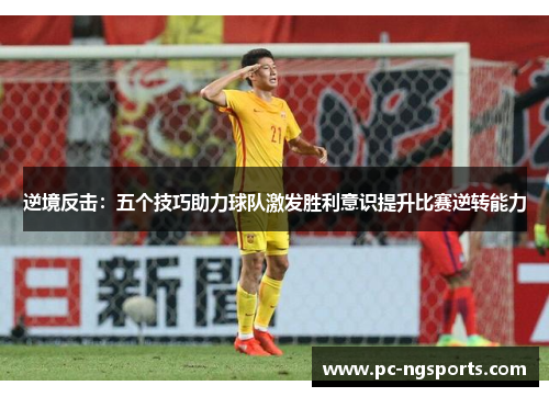 逆境反击：五个技巧助力球队激发胜利意识提升比赛逆转能力